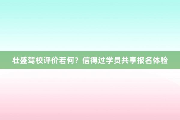 壮盛驾校评价若何？信得过学员共享报名体验