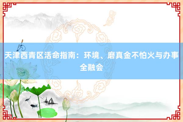 天津西青区活命指南：环境、磨真金不怕火与办事全融会