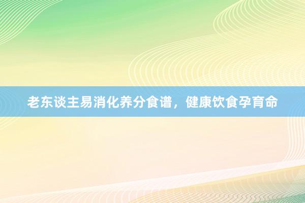 老东谈主易消化养分食谱，健康饮食孕育命